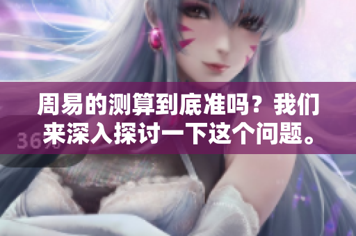 周易的测算到底准吗？我们来深入探讨一下这个问题。