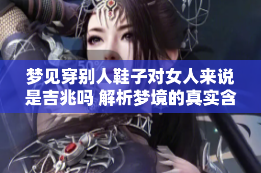 梦见穿别人鞋子对女人来说是吉兆吗 解析梦境的真实含义与启示