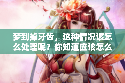 梦到掉牙齿，这种情况该怎么处理呢？你知道应该怎么办吗？