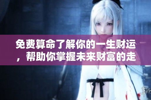 免费算命了解你的一生财运，帮助你掌握未来财富的走向