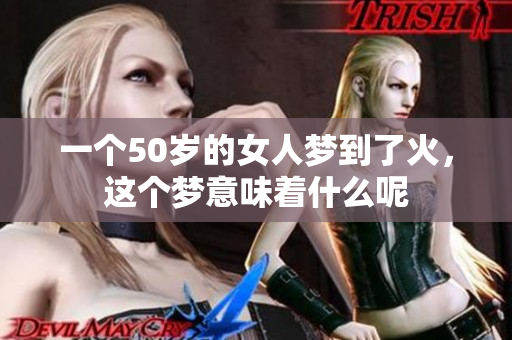 一个50岁的女人梦到了火，这个梦意味着什么呢