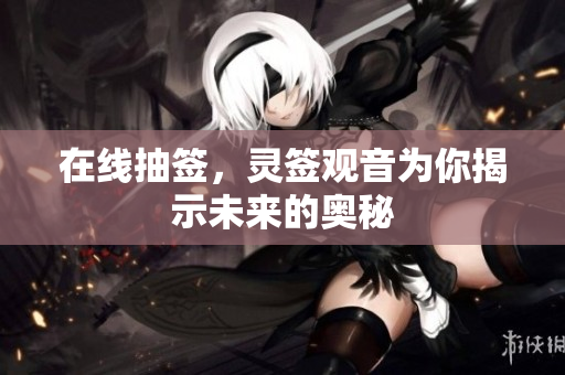 在线抽签，灵签观音为你揭示未来的奥秘