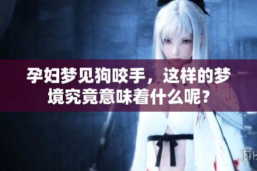 孕妇梦见狗咬手，这样的梦境究竟意味着什么呢？