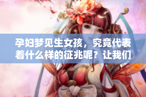 孕妇梦见生女孩，究竟代表着什么样的征兆呢？让我们来一起探讨一下。