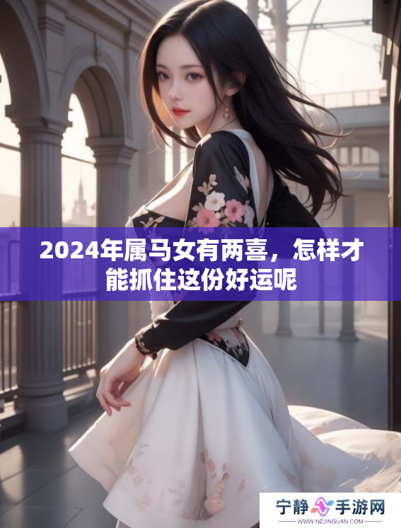 2024年属马女有两喜，怎样才能抓住这份好运呢