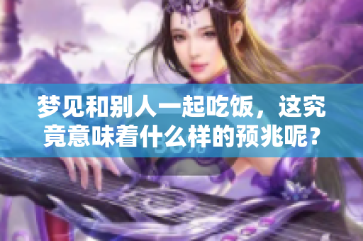 梦见和别人一起吃饭，这究竟意味着什么样的预兆呢？