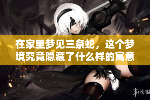 在家里梦见三条蛇，这个梦境究竟隐藏了什么样的寓意呢