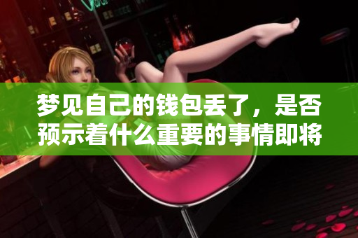 梦见自己的钱包丢了，是否预示着什么重要的事情即将发生呢