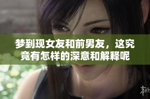 梦到现女友和前男友，这究竟有怎样的深意和解释呢