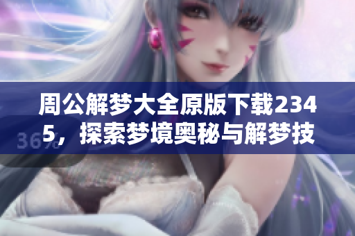 周公解梦大全原版下载2345，探索梦境奥秘与解梦技巧的宝贵资源