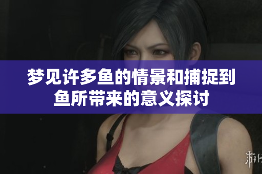 梦见许多鱼的情景和捕捉到鱼所带来的意义探讨