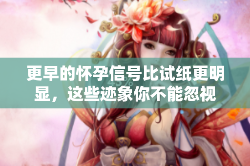更早的怀孕信号比试纸更明显，这些迹象你不能忽视