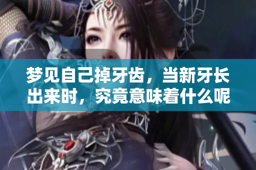 梦见自己掉牙齿，当新牙长出来时，究竟意味着什么呢