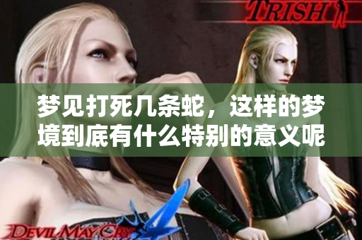 梦见打死几条蛇，这样的梦境到底有什么特别的意义呢