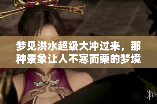 梦见洪水超级大冲过来，那种景象让人不寒而栗的梦境体验