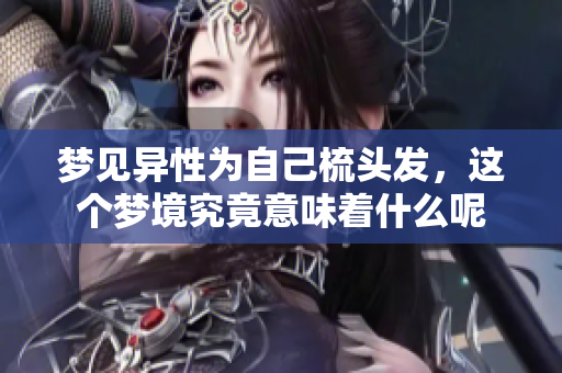梦见异性为自己梳头发，这个梦境究竟意味着什么呢