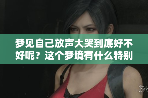 梦见自己放声大哭到底好不好呢？这个梦境有什么特别的含义吗？