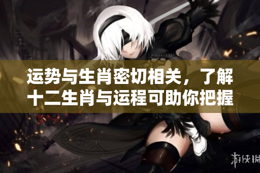 运势与生肖密切相关，了解十二生肖与运程可助你把握未来