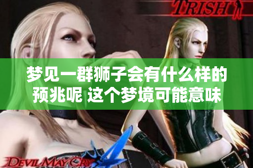 梦见一群狮子会有什么样的预兆呢 这个梦境可能意味着什么呢