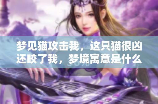 梦见猫攻击我，这只猫很凶还咬了我，梦境寓意是什么呢