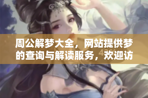 周公解梦大全，网站提供梦的查询与解读服务，欢迎访问了解更多内容