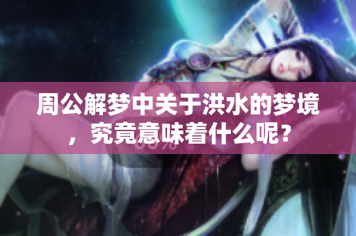 周公解梦中关于洪水的梦境，究竟意味着什么呢？