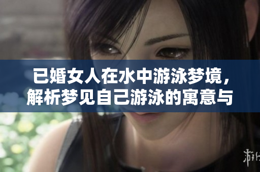 已婚女人在水中游泳梦境，解析梦见自己游泳的寓意与象征