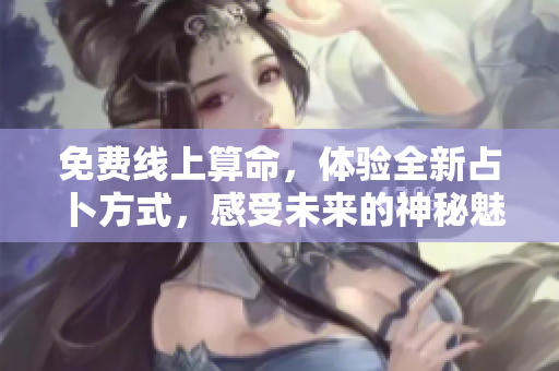 免费线上算命，体验全新占卜方式，感受未来的神秘魅力