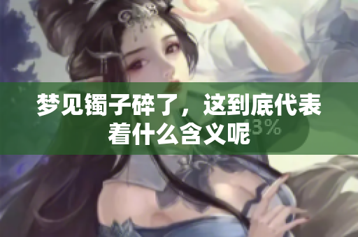 梦见镯子碎了，这到底代表着什么含义呢