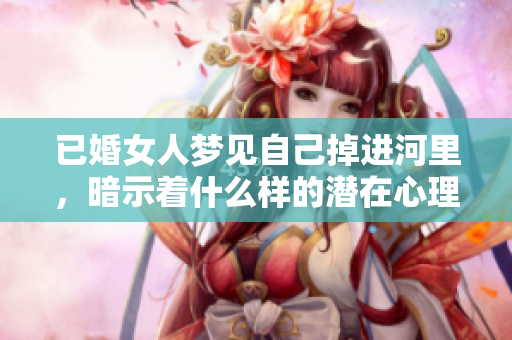 已婚女人梦见自己掉进河里，暗示着什么样的潜在心理呢