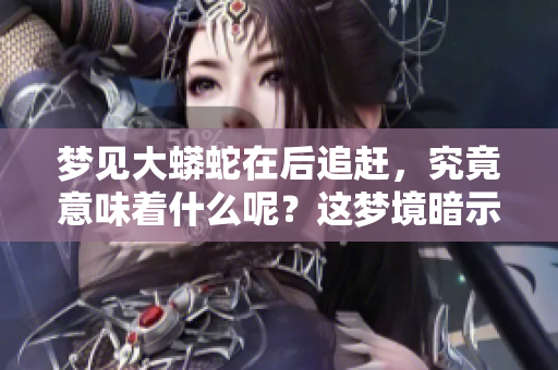 梦见大蟒蛇在后追赶，究竟意味着什么呢？这梦境暗示了哪些潜在的含义？