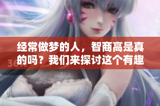 经常做梦的人，智商高是真的吗？我们来探讨这个有趣的话题！