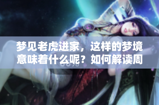 梦见老虎进家，这样的梦境意味着什么呢？如何解读周公的梦境？