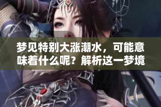 梦见特别大涨潮水，可能意味着什么呢？解析这一梦境的深层含义。