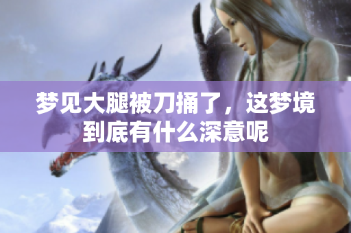 梦见大腿被刀捅了，这梦境到底有什么深意呢