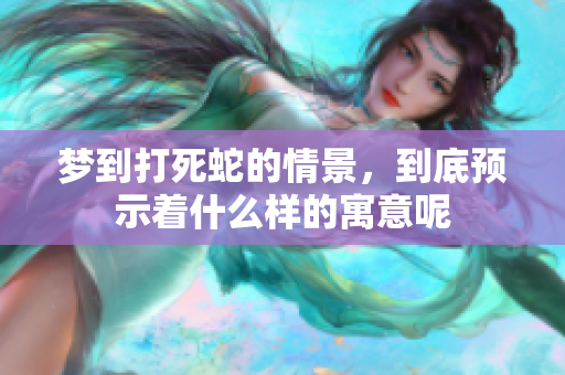 梦到打死蛇的情景，到底预示着什么样的寓意呢