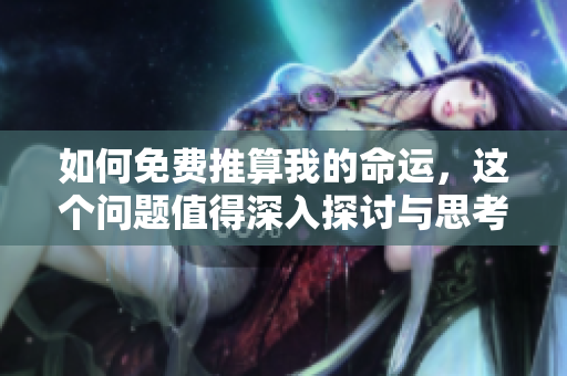 如何免费推算我的命运，这个问题值得深入探讨与思考
