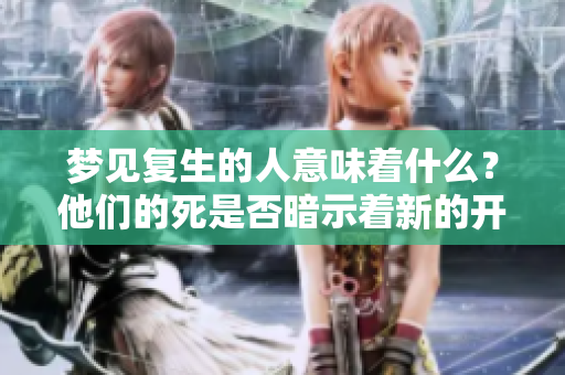 梦见复生的人意味着什么？他们的死是否暗示着新的开始呢？