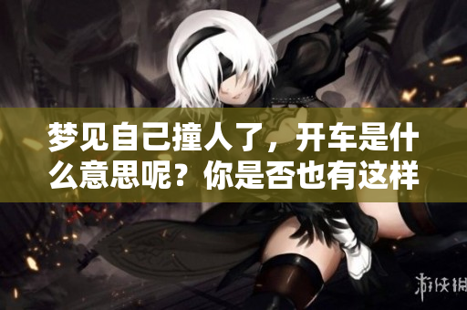 梦见自己撞人了，开车是什么意思呢？你是否也有这样的经历？