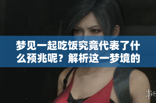 梦见一起吃饭究竟代表了什么预兆呢？解析这一梦境的深层含义