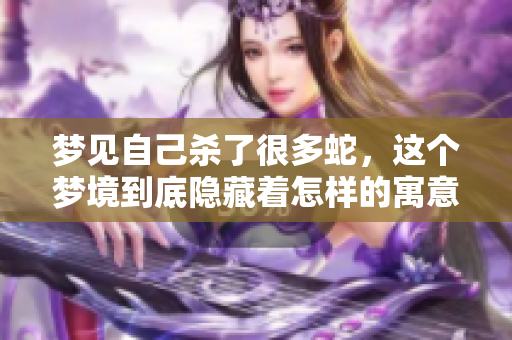 梦见自己杀了很多蛇，这个梦境到底隐藏着怎样的寓意呢