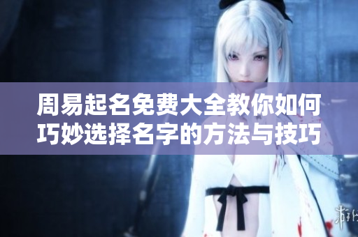 周易起名免费大全教你如何巧妙选择名字的方法与技巧