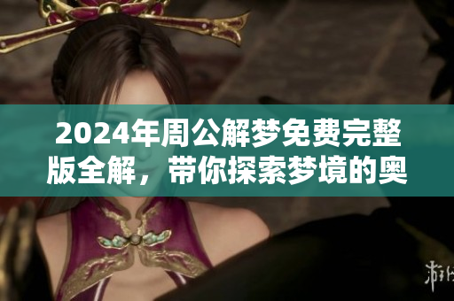 2024年周公解梦免费完整版全解，带你探索梦境的奥秘与启示
