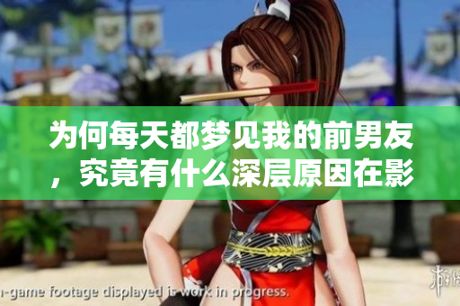 为何每天都梦见我的前男友，究竟有什么深层原因在影响我呢