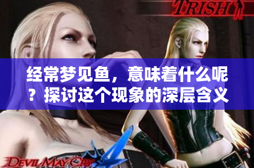 经常梦见鱼，意味着什么呢？探讨这个现象的深层含义