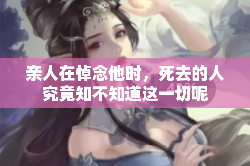 亲人在悼念他时，死去的人究竟知不知道这一切呢