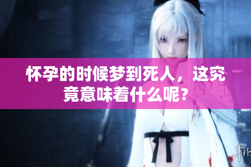 怀孕的时候梦到死人，这究竟意味着什么呢？