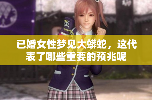 已婚女性梦见大蟒蛇，这代表了哪些重要的预兆呢