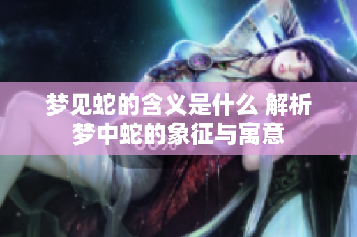 梦见蛇的含义是什么 解析梦中蛇的象征与寓意