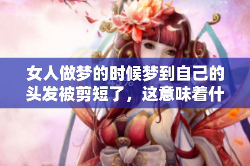 女人做梦的时候梦到自己的头发被剪短了，这意味着什么呢